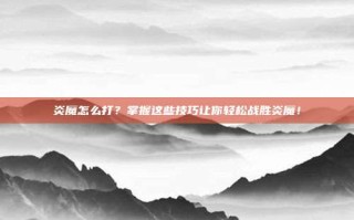 炎魔怎么打？掌握这些技巧让你轻松战胜炎魔！