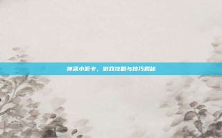 神武小昕卡，游戏攻略与技巧揭秘