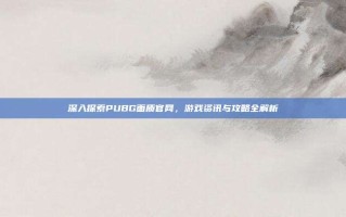 深入探索PUBG面质官网，游戏资讯与攻略全解析