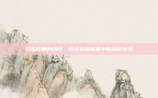 凯和露娜的羁绊，探索英雄联盟中的深厚友情