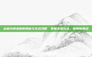 永春台掉落机制揭秘与实战攻略，掌握关键玩法，解锁新挑战