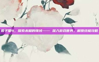 君子堂4，探索未知的领域—— 深入游戏世界，解锁终极攻略