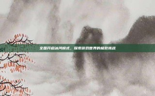 全国开启冰河模式，探索游戏世界的极致挑战