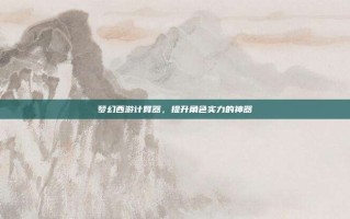 梦幻西游计算器，提升角色实力的神器