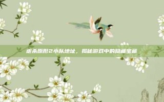 虐杀原形2小队地址，揭秘游戏中的隐藏宝藏