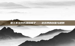 诺兰不允许片场放椅子——游戏界的创意与规则