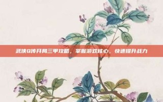 武侠Q传开局三甲攻略，掌握游戏核心，快速提升战力