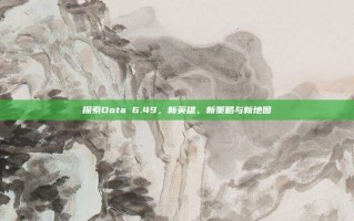 探索Dota 6.49，新英雄、新策略与新地图