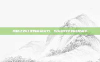 揭秘法外狂徒的隐藏实力，成为游戏中的终极高手