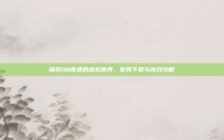 探索QQ音速的虚拟世界，官网下载与游戏攻略