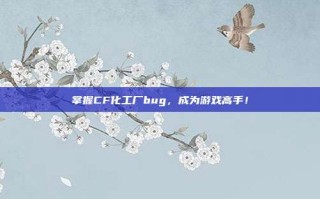 掌握CF化工厂bug，成为游戏高手！