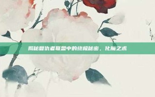 揭秘复仇者联盟中的终极秘密，化魔之术