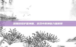 踏鞴砂熔炉雷神瞳，游戏中的神秘力量解锁