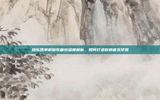 劲乐团单机版歌曲包深度解析，如何打造你的音乐梦想