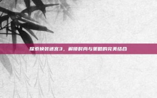 探索换装迷宫3，解锁时尚与策略的完美结合