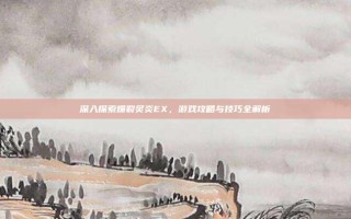 深入探索爆裂炙炎EX，游戏攻略与技巧全解析
