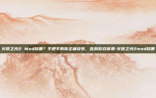 火炬之光2 Mod放哪？手把手教你正确安装，告别游戏崩溃-火炬之光2mod放哪