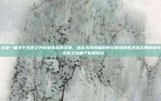 这是一篇关于火炬之光职业选择的文章，旨在为不同偏好的玩家提供客观且实用的参考。火炬之光哪个职业好玩