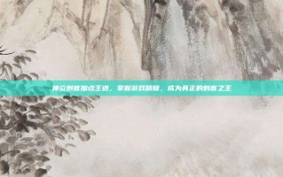 神泣刺客加点王道，掌握游戏精髓，成为真正的刺客之王