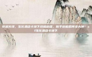穿越火线，生化酒店卡地下终极秘籍，新手也能瞬间变大神！cf生化酒店卡地下