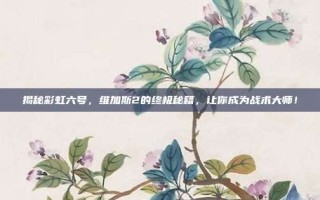 揭秘彩虹六号，维加斯2的终极秘籍，让你成为战术大师！