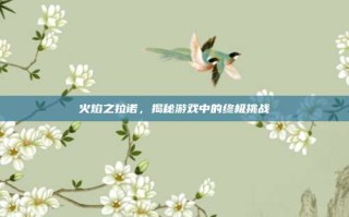 火焰之拉诺，揭秘游戏中的终极挑战