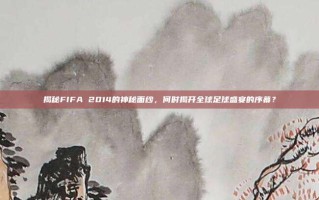 揭秘FIFA 2014的神秘面纱，何时揭开全球足球盛宴的序幕？