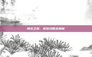 神龙之翼，库奇攻略全解析