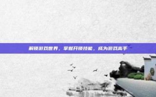 解锁游戏世界，掌握开锁技能，成为游戏高手