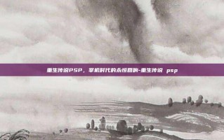 重生传说PSP，掌机时代的永恒回响-重生传说 psp