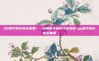 QQ餐厅的仓库在哪里？一份萌新专属的寻宝指南-qq餐厅的仓库在哪里