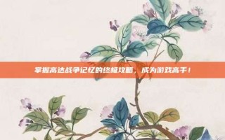 掌握高达战争记忆的终极攻略，成为游戏高手！