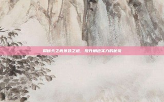 揭秘天之痕炼妖之道，提升角色实力的秘诀
