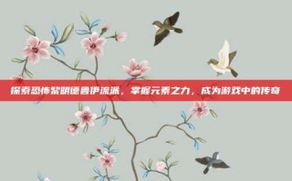 探索恐怖黎明德鲁伊流派，掌握元素之力，成为游戏中的传奇