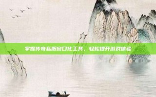 掌握传奇私服窗口化工具，轻松提升游戏体验