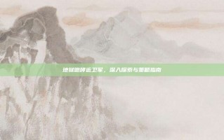地狱咆哮近卫军，深入探索与策略指南