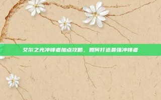 艾尔之光冲锋者加点攻略，如何打造最强冲锋者