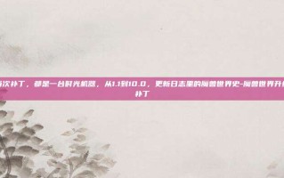 每次补丁，都是一台时光机器，从1.1到10.0，更新日志里的魔兽世界史-魔兽世界升级补丁