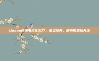 Uusee网络电视2007，重温经典，探索游戏新天地