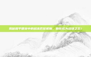 揭秘和平精英中的超高匹配机制，助你成为战场之王！