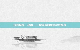 口袋妖怪，绿铀——探索未知的宝可梦世界