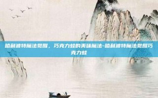 哈利波特魔法觉醒，巧克力蛙的美味魔法-哈利波特魔法觉醒巧克力蛙