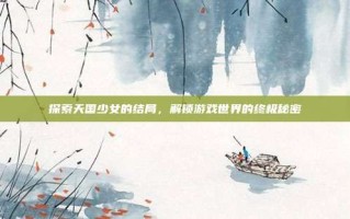 探索天国少女的结局，解锁游戏世界的终极秘密
