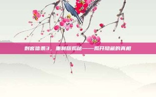 刺客信条3，重制版揭秘——揭开隐藏的真相