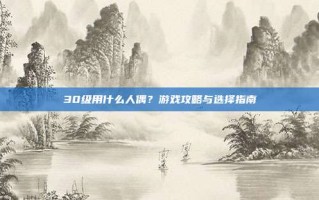 30级用什么人偶？游戏攻略与选择指南