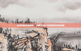 武当技能深度解析，笑傲江湖ol中的独特武侠风格