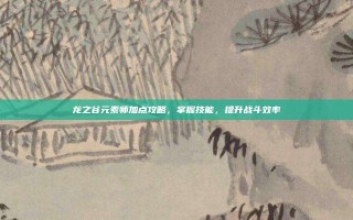龙之谷元素师加点攻略，掌握技能，提升战斗效率