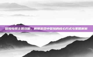 冒险岛骑士团攻略，解锁游戏中冒险的核心方式与策略解析