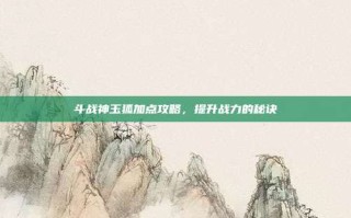 斗战神玉狐加点攻略，提升战力的秘诀