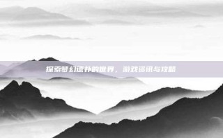探索梦幻德扑的世界，游戏资讯与攻略